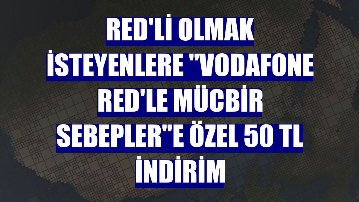 Red'li olmak isteyenlere "Vodafone Red'le Mücbir Sebepler"e özel 50 TL indirim