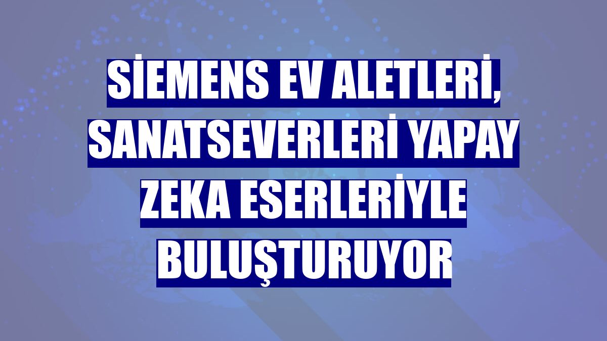 Siemens Ev Aletleri, sanatseverleri yapay zeka eserleriyle buluşturuyor