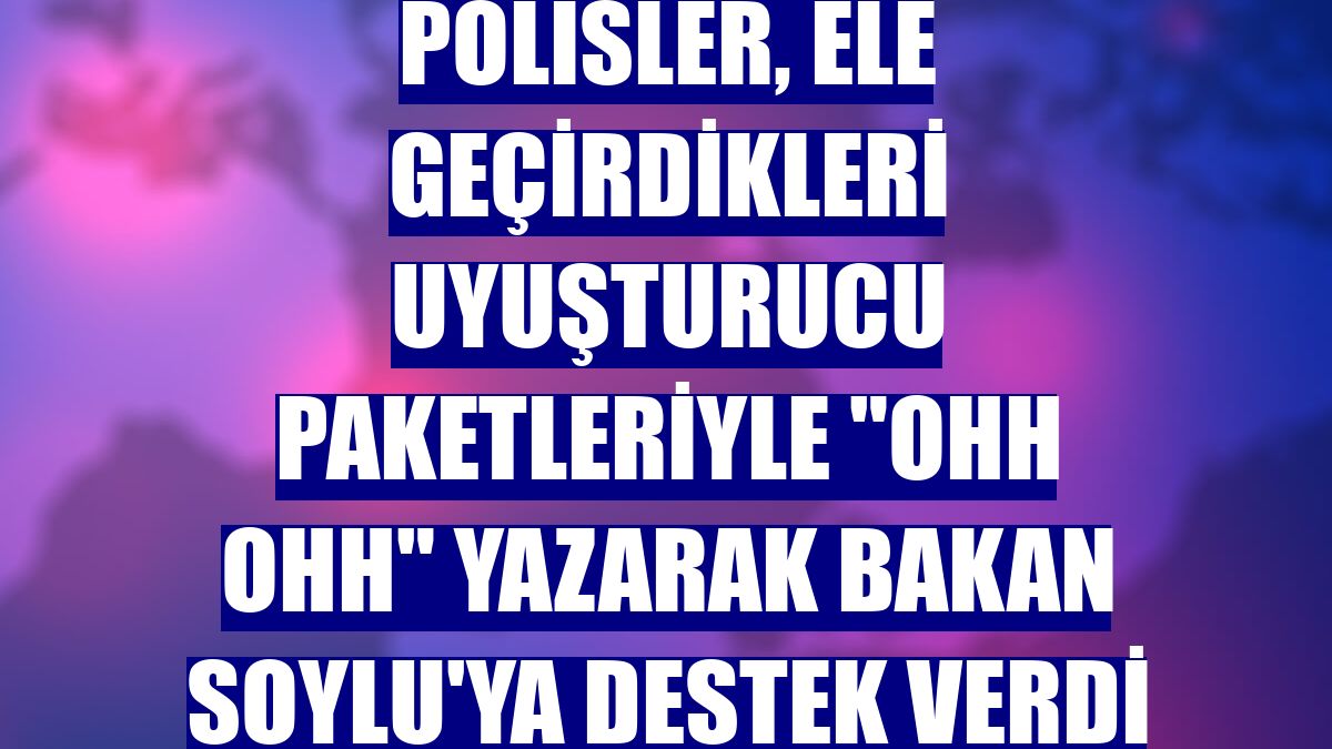 Polisler, ele geçirdikleri uyuşturucu paketleriyle "ohh ohh" yazarak Bakan Soylu'ya destek verdi