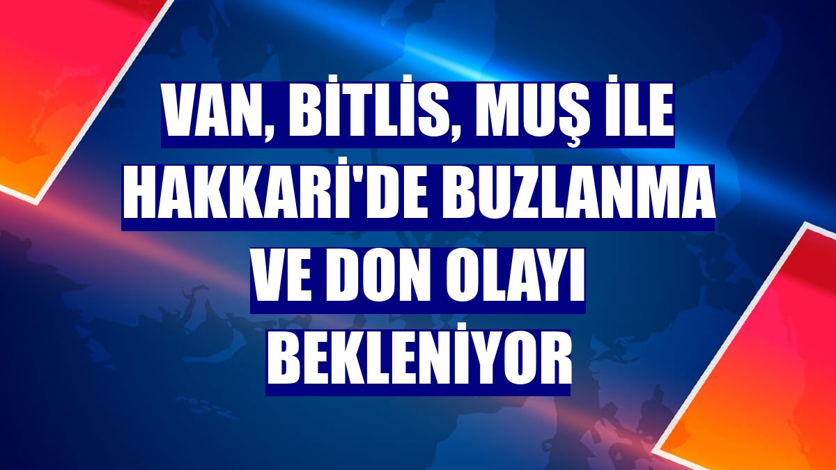 Van, Bitlis, Muş ile Hakkari'de buzlanma ve don olayı bekleniyor
