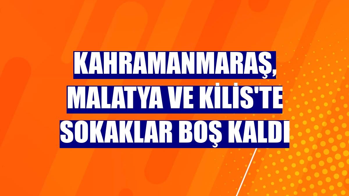Kahramanmaraş, Malatya ve Kilis'te sokaklar boş kaldı