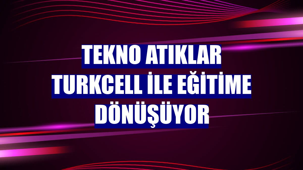 Tekno atıklar Turkcell ile eğitime dönüşüyor