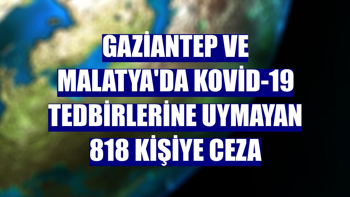 Gaziantep ve Malatya'da Kovid-19 tedbirlerine uymayan 818 kişiye ceza