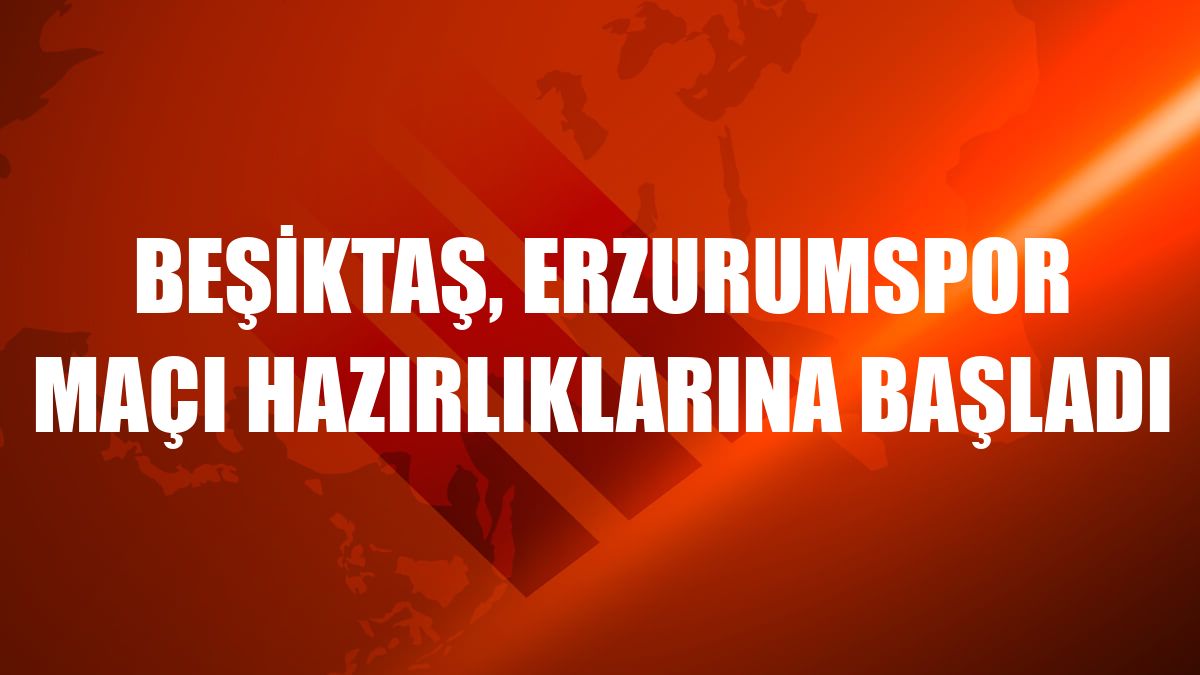 Beşiktaş, Erzurumspor maçı hazırlıklarına başladı