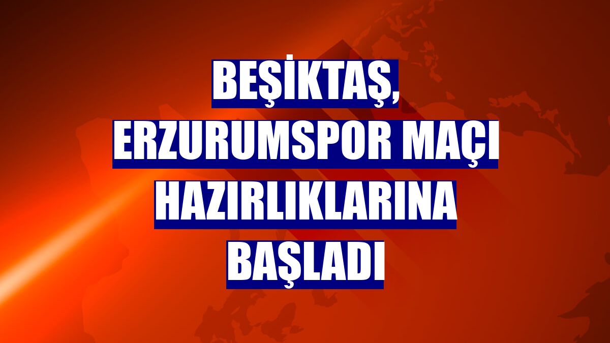 Beşiktaş, Erzurumspor maçı hazırlıklarına başladı
