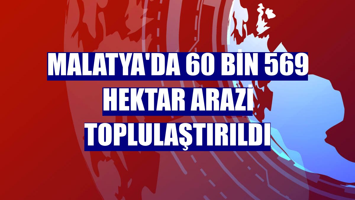 Malatya'da 60 bin 569 hektar arazi toplulaştırıldı