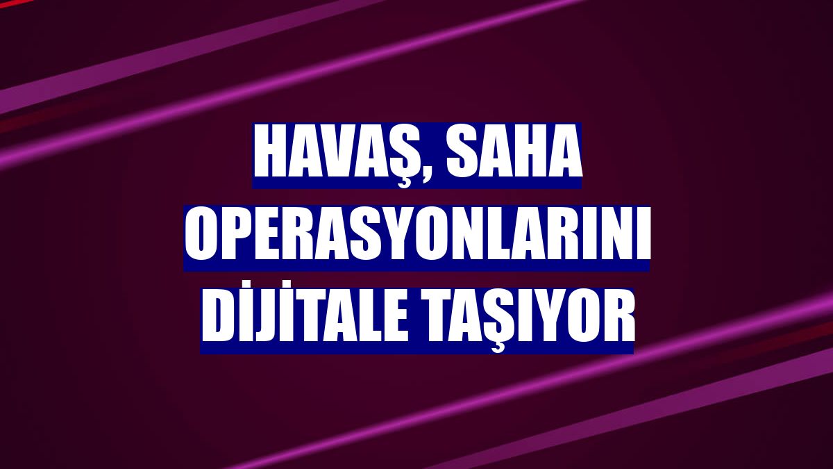 Havaş, saha operasyonlarını dijitale taşıyor
