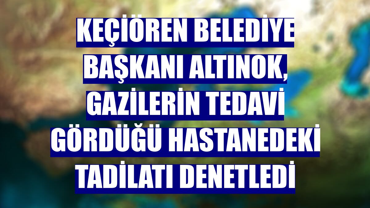 Keçiören Belediye Başkanı Altınok, gazilerin tedavi gördüğü hastanedeki tadilatı denetledi