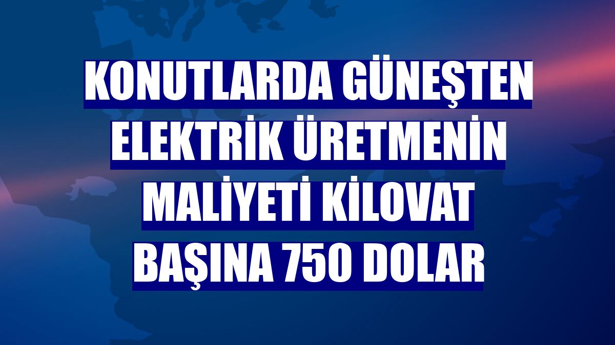 Konutlarda güneşten elektrik üretmenin maliyeti kilovat başına 750 dolar