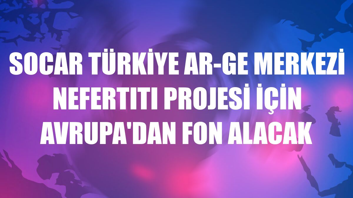 SOCAR Türkiye Ar-Ge Merkezi NEFERTITI Projesi için Avrupa'dan fon alacak