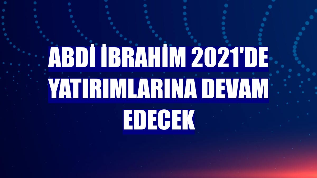 Abdi İbrahim 2021'de yatırımlarına devam edecek