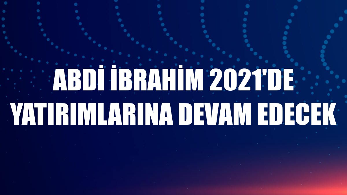 Abdi İbrahim 2021'de yatırımlarına devam edecek