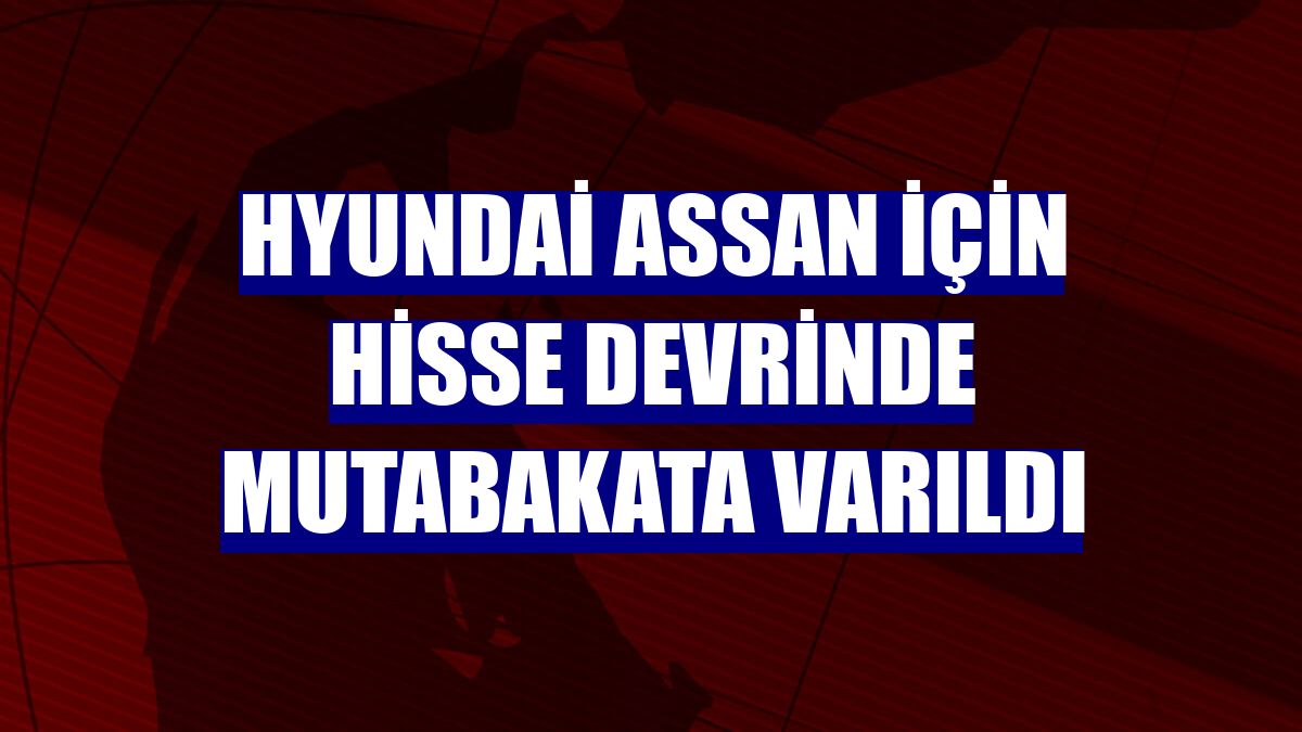 Hyundai Assan için hisse devrinde mutabakata varıldı