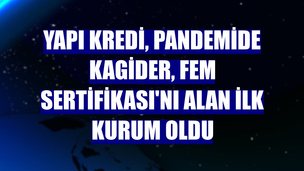 Yapı Kredi, pandemide KAGİDER, FEM Sertifikası'nı alan ilk kurum oldu