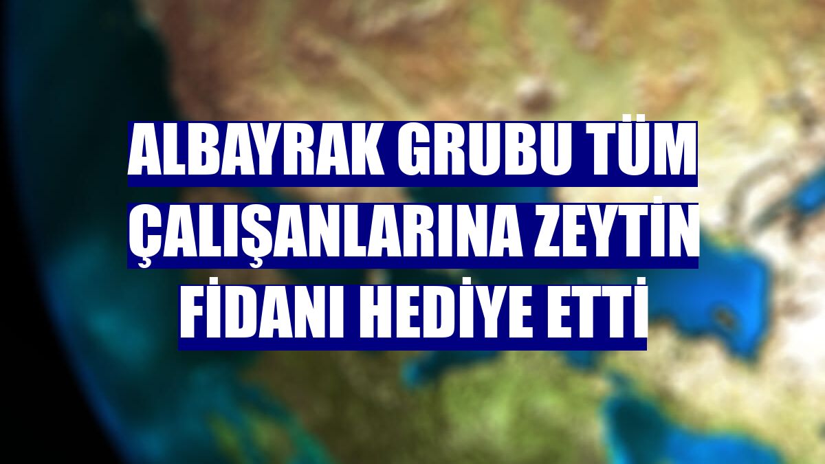 Albayrak Grubu tüm çalışanlarına zeytin fidanı hediye etti