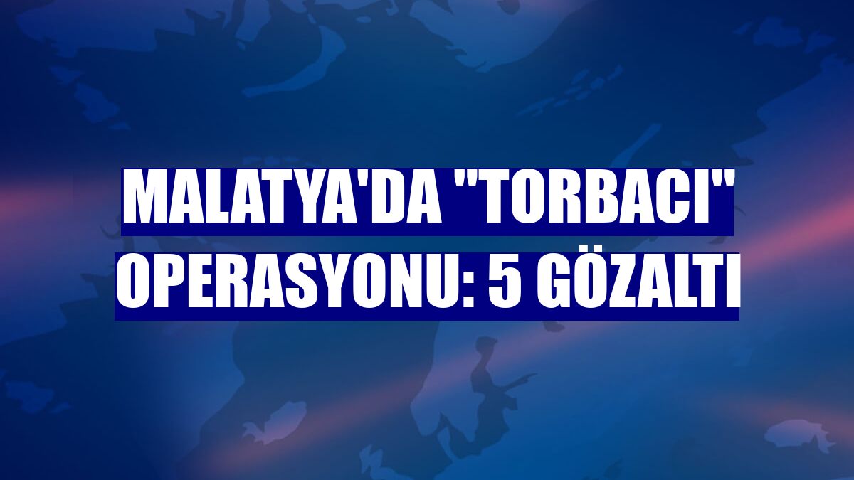 Malatya'da "torbacı" operasyonu: 5 gözaltı