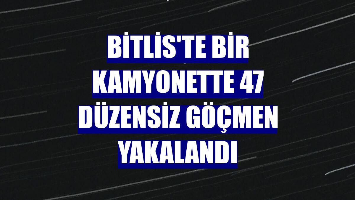 Bitlis'te bir kamyonette 47 düzensiz göçmen yakalandı