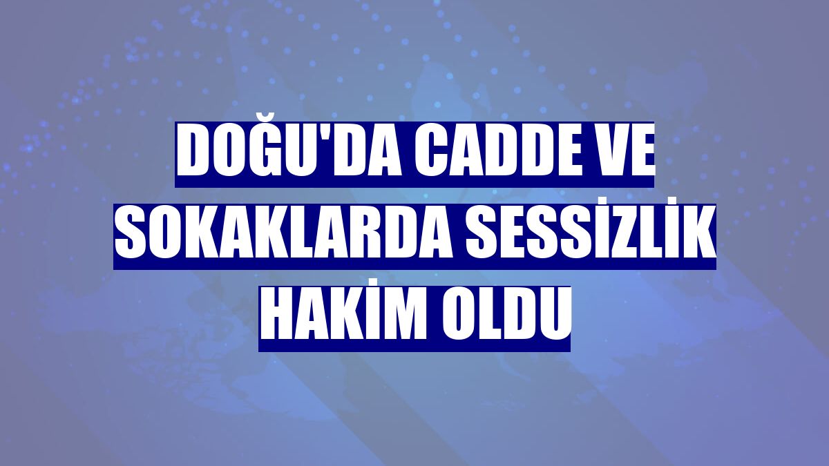Doğu'da cadde ve sokaklarda sessizlik hakim oldu