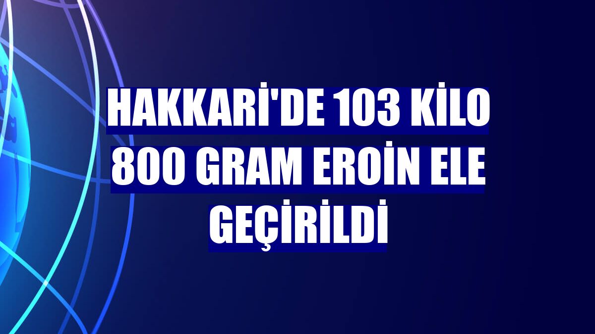 Hakkari'de 103 kilo 800 gram eroin ele geçirildi