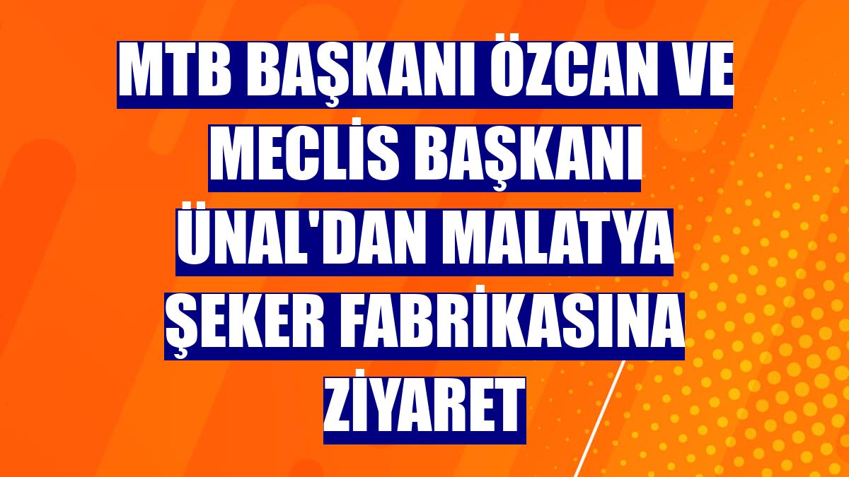 MTB Başkanı Özcan ve Meclis Başkanı Ünal'dan Malatya Şeker Fabrikasına ziyaret