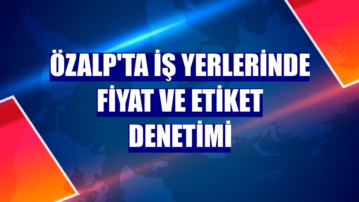 Özalp'ta iş yerlerinde fiyat ve etiket denetimi