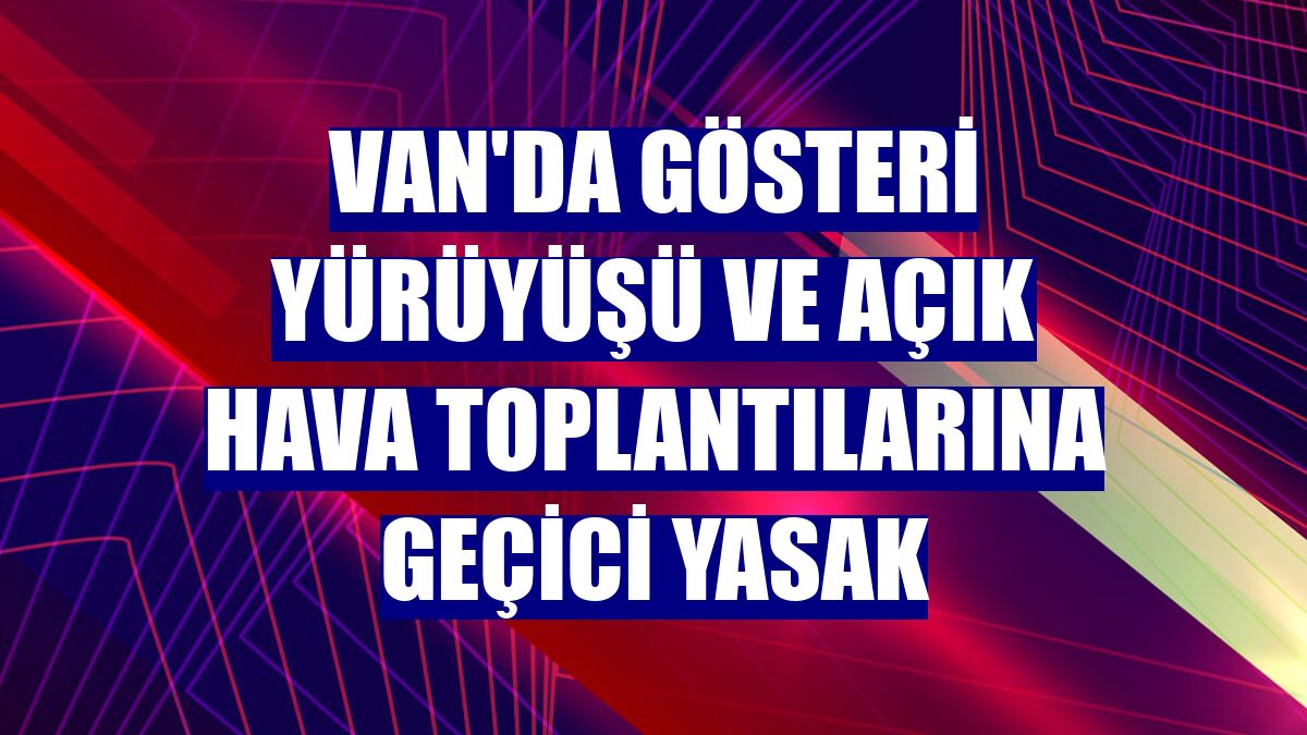 Van'da gösteri yürüyüşü ve açık hava toplantılarına geçici yasak
