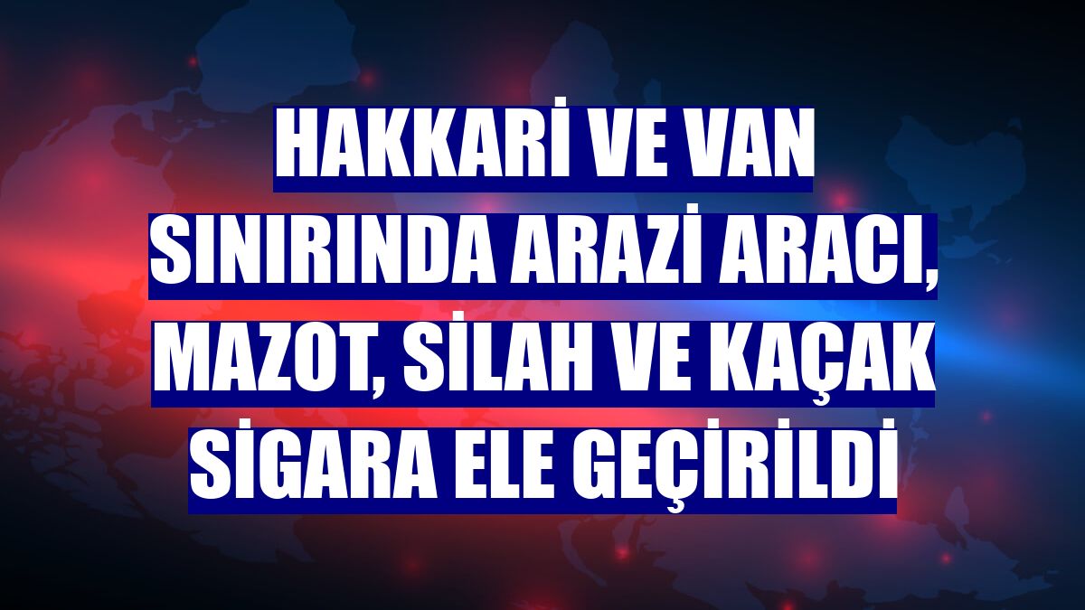 Hakkari ve Van sınırında arazi aracı, mazot, silah ve kaçak sigara ele geçirildi