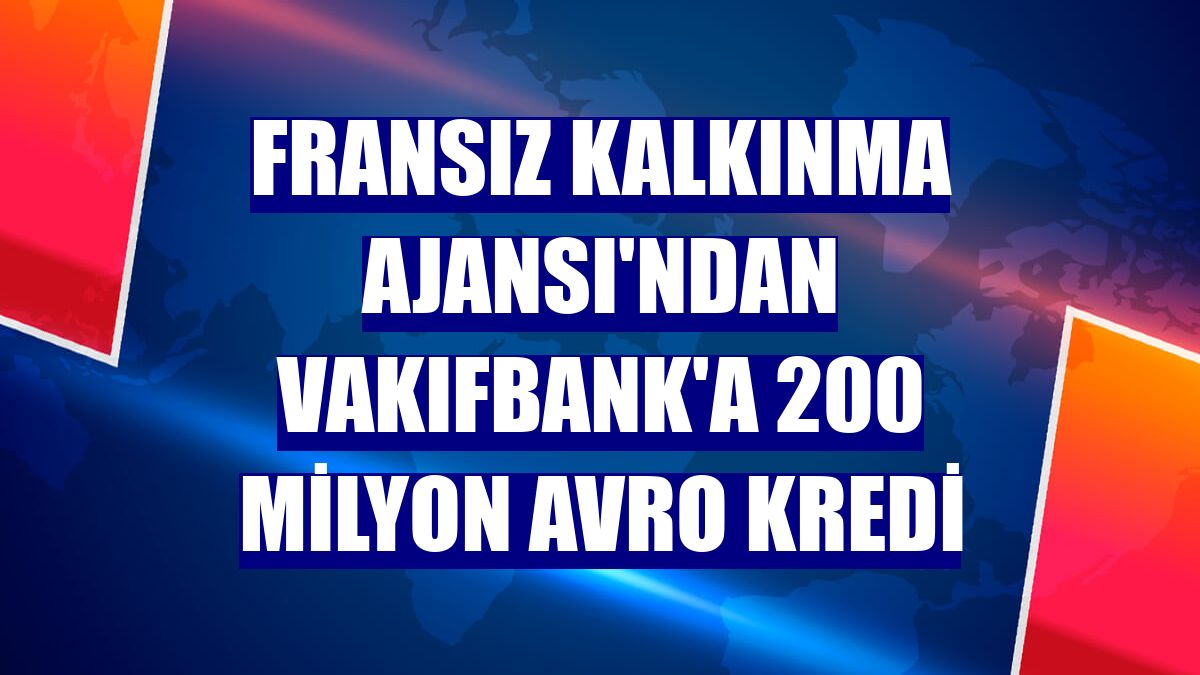 Fransız Kalkınma Ajansı'ndan VakıfBank'a 200 milyon avro kredi