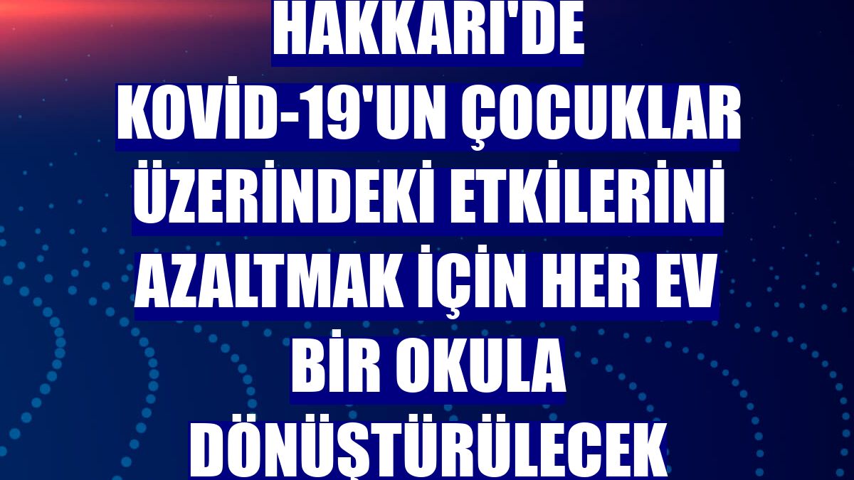 Hakkari'de Kovid-19'un çocuklar üzerindeki etkilerini azaltmak için her ev bir okula dönüştürülecek