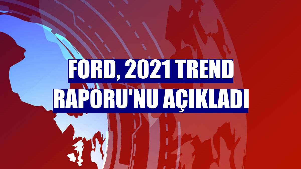 Ford, 2021 Trend Raporu'nu açıkladı