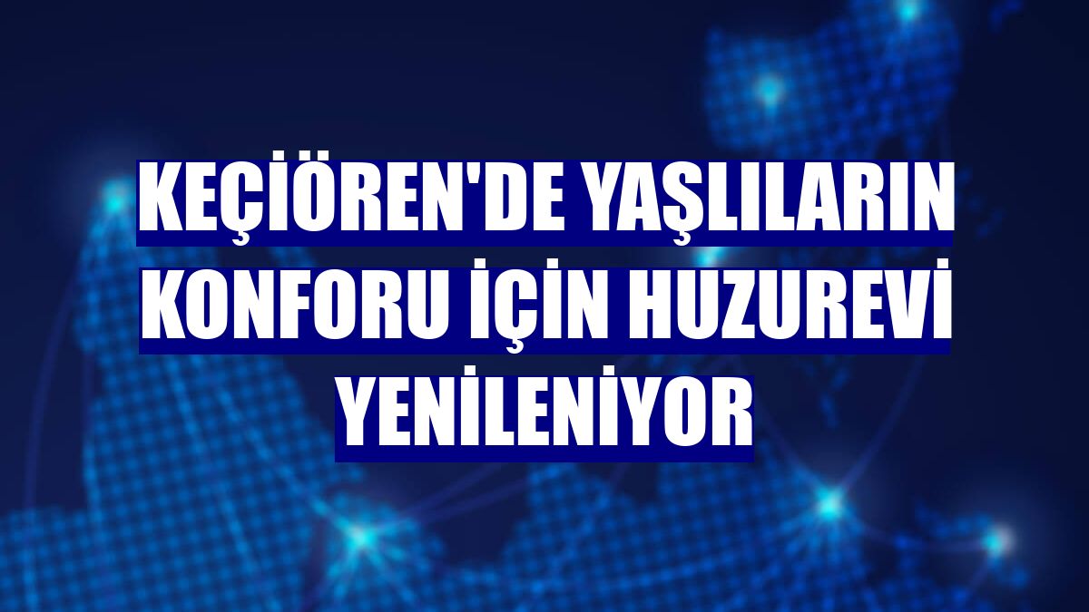 Keçiören'de yaşlıların konforu için huzurevi yenileniyor