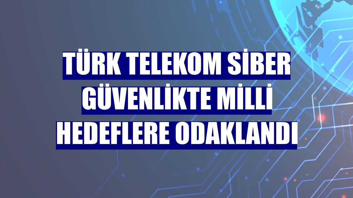 Türk Telekom siber güvenlikte milli hedeflere odaklandı