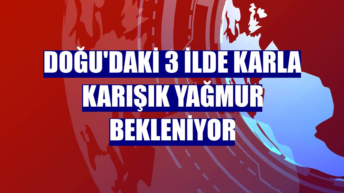 Doğu'daki 3 ilde karla karışık yağmur bekleniyor