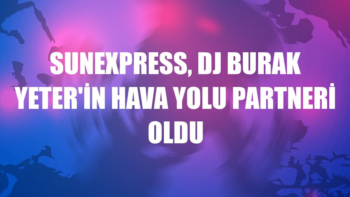 SunExpress, DJ Burak Yeter'in hava yolu partneri oldu