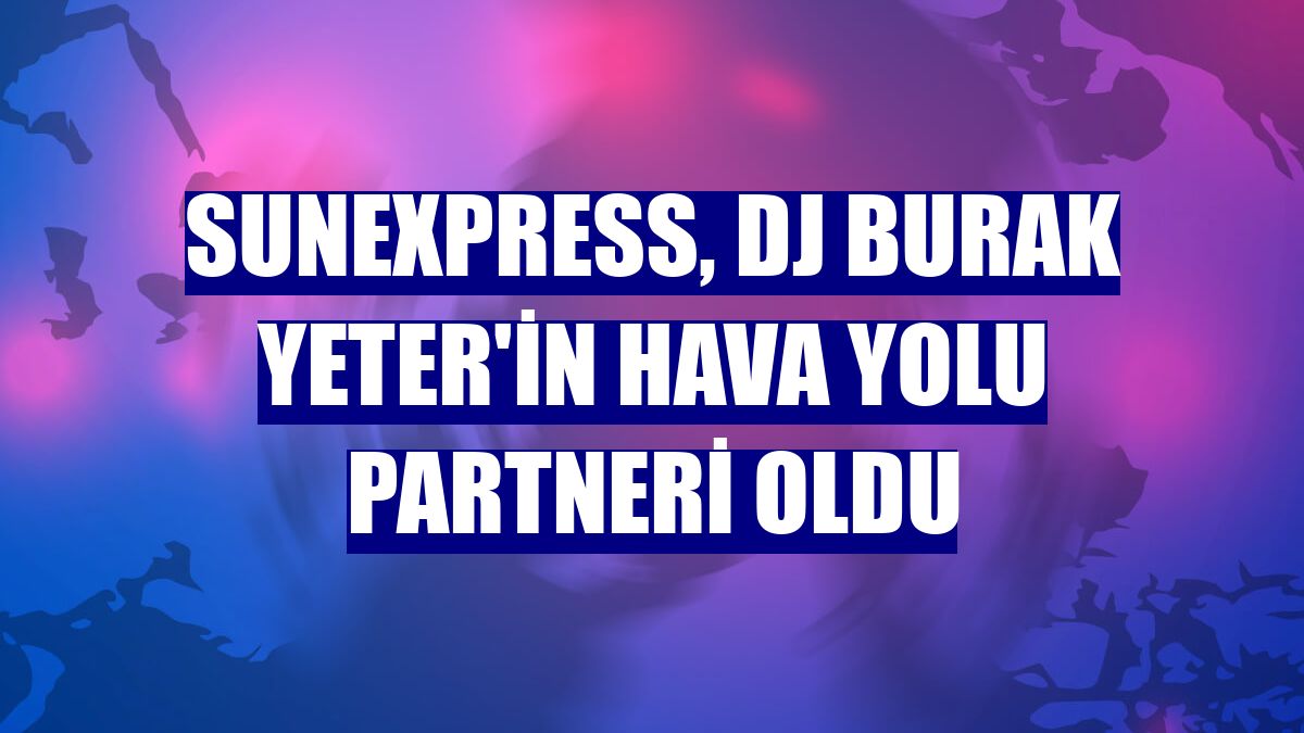 SunExpress, DJ Burak Yeter'in hava yolu partneri oldu