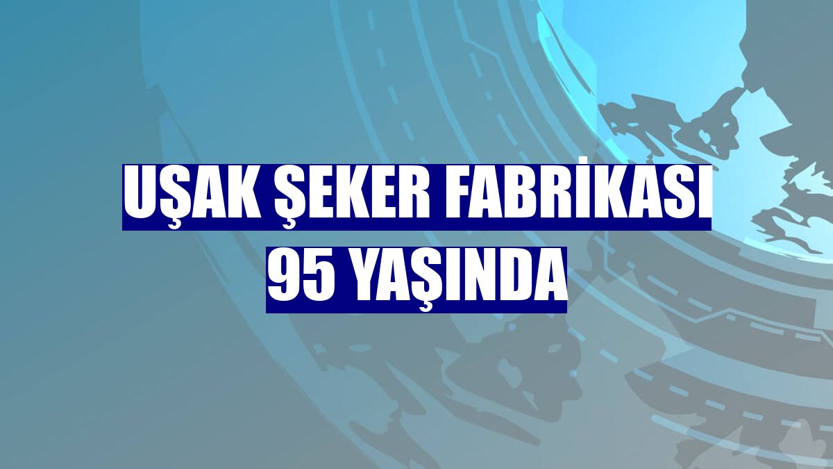 Uşak Şeker Fabrikası 95 yaşında
