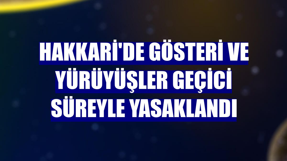 Hakkari'de gösteri ve yürüyüşler geçici süreyle yasaklandı
