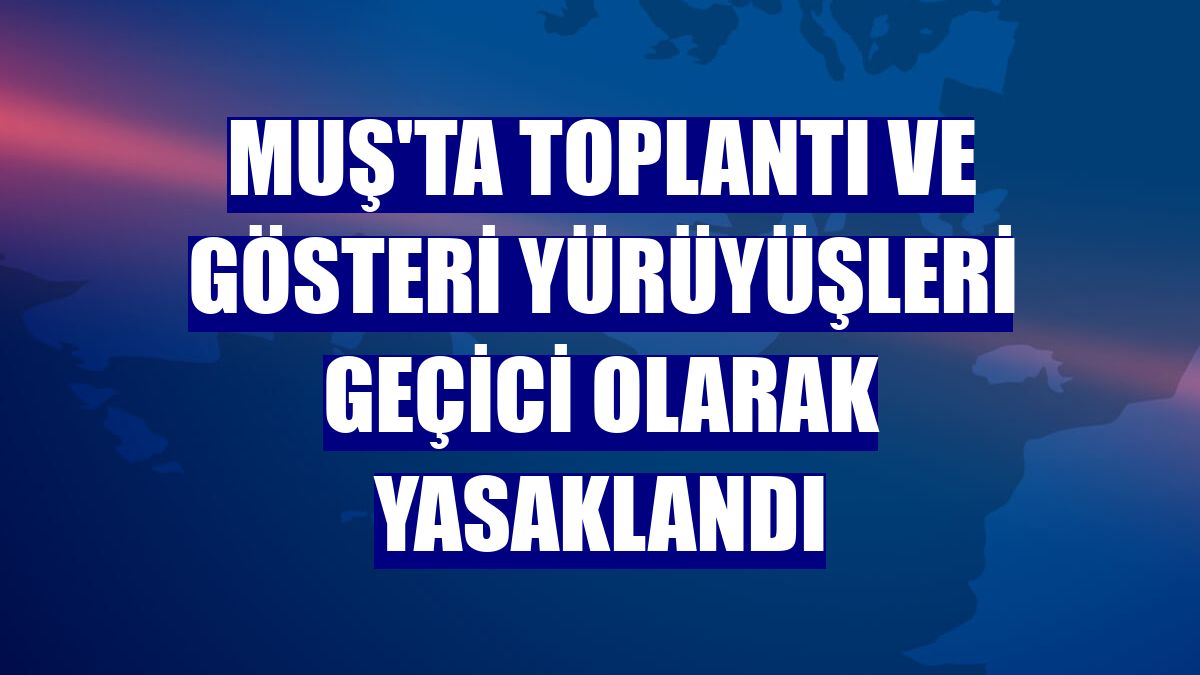 Muş'ta toplantı ve gösteri yürüyüşleri geçici olarak yasaklandı