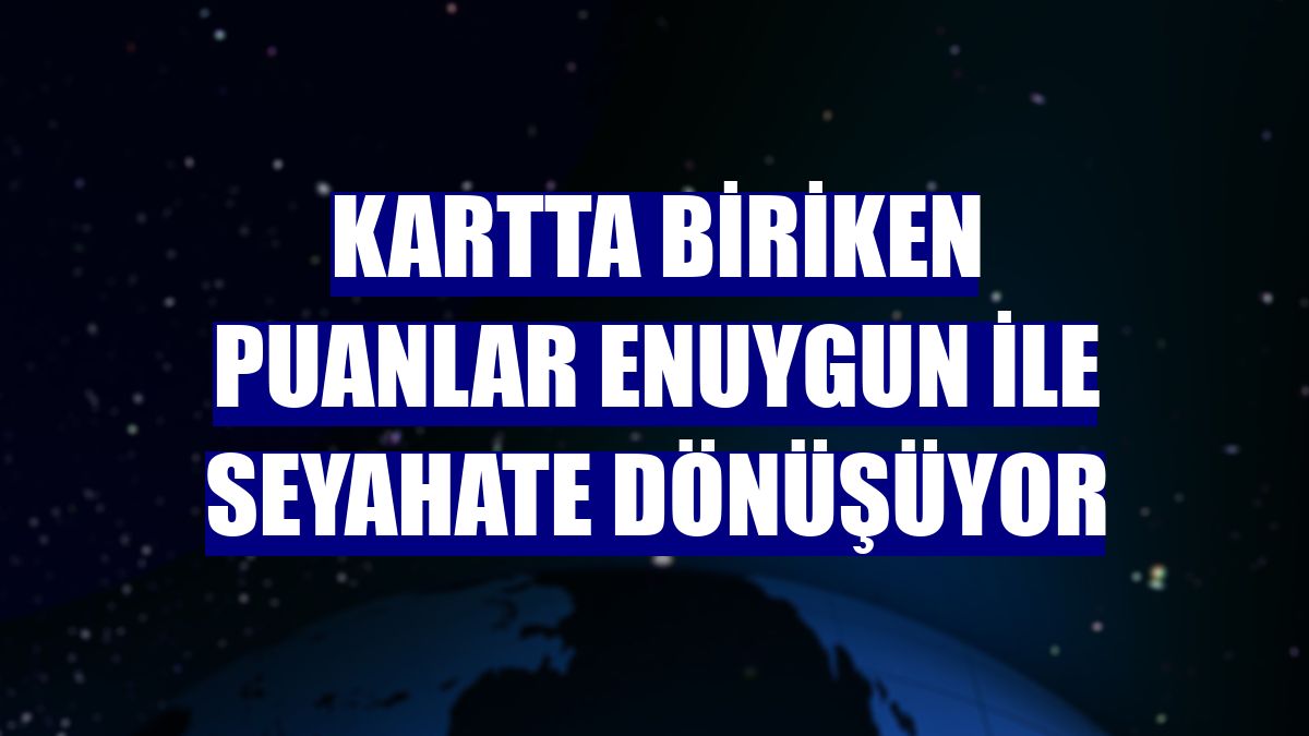 Kartta biriken puanlar Enuygun ile seyahate dönüşüyor
