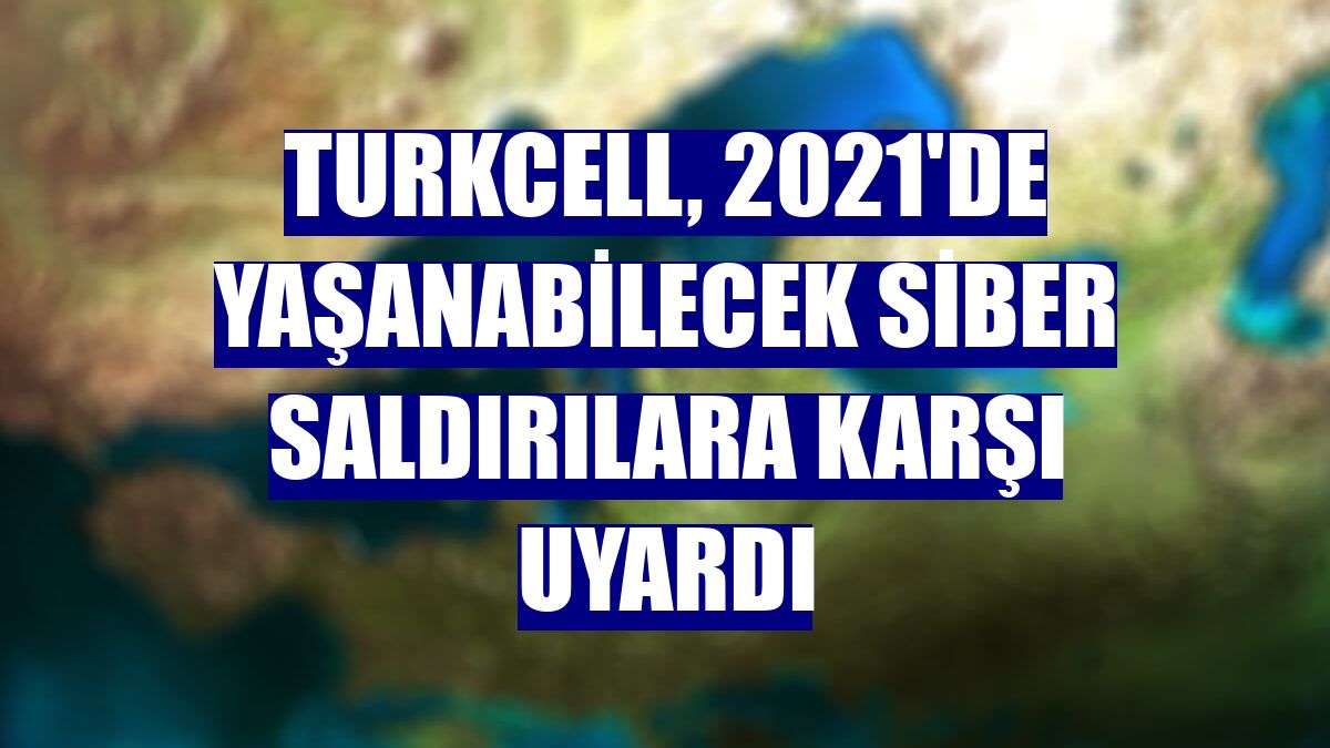 Turkcell, 2021'de yaşanabilecek siber saldırılara karşı uyardı