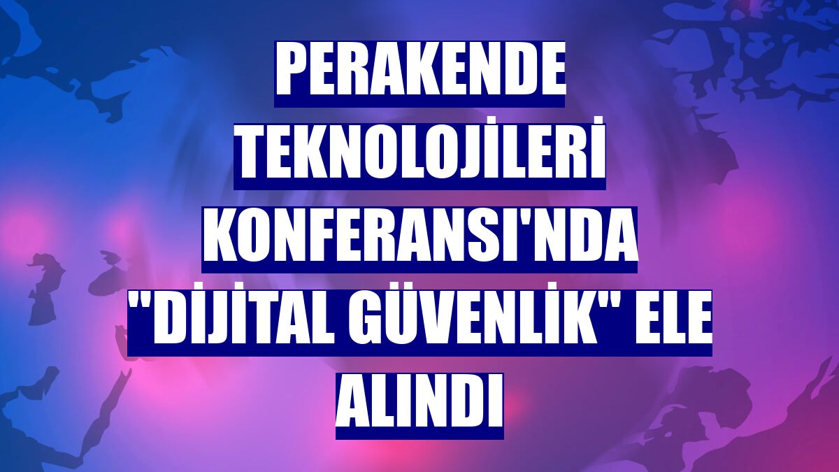 Perakende Teknolojileri Konferansı'nda "Dijital güvenlik" ele alındı