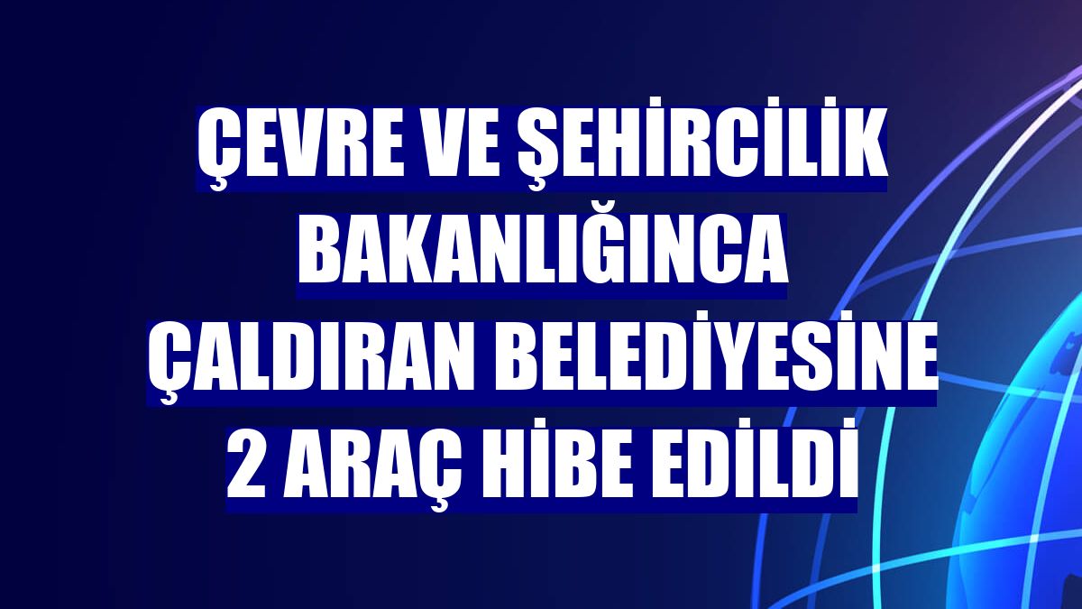Çevre ve Şehircilik Bakanlığınca Çaldıran Belediyesine 2 araç hibe edildi