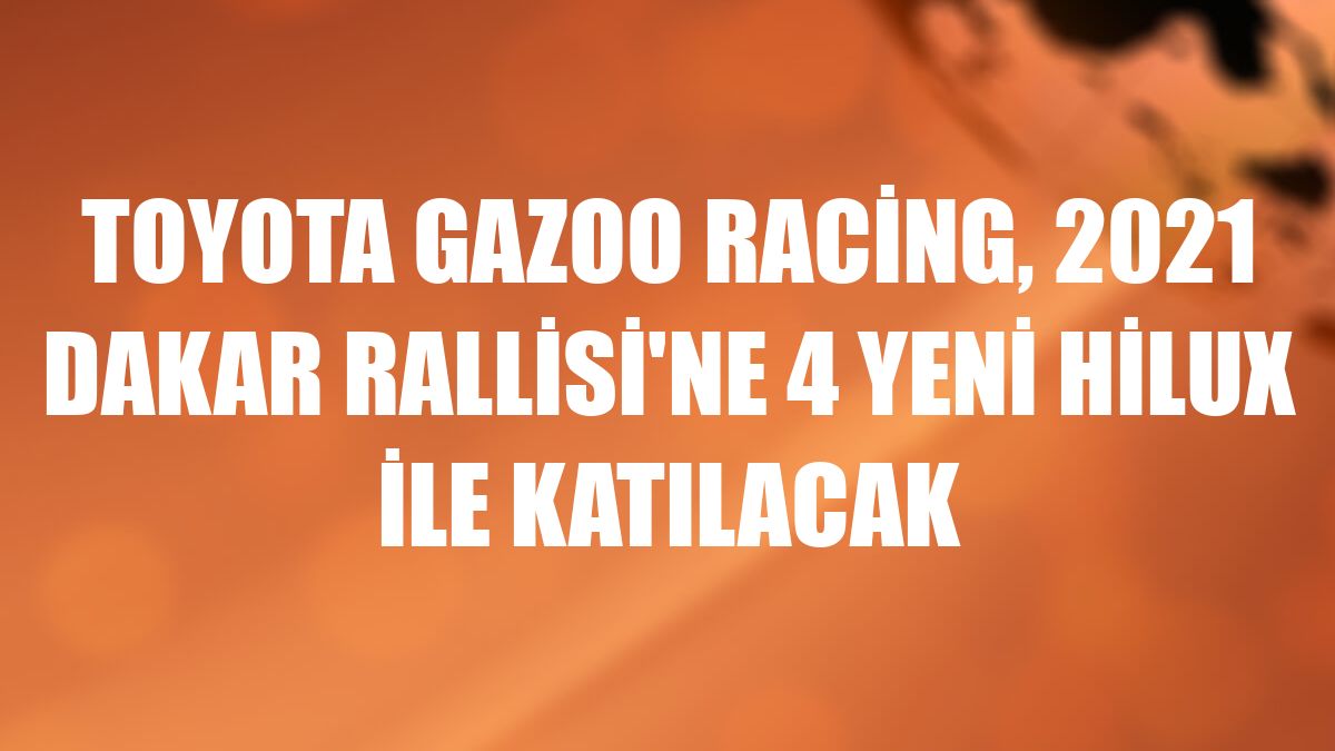 Toyota Gazoo Racing, 2021 Dakar Rallisi'ne 4 yeni Hilux ile katılacak