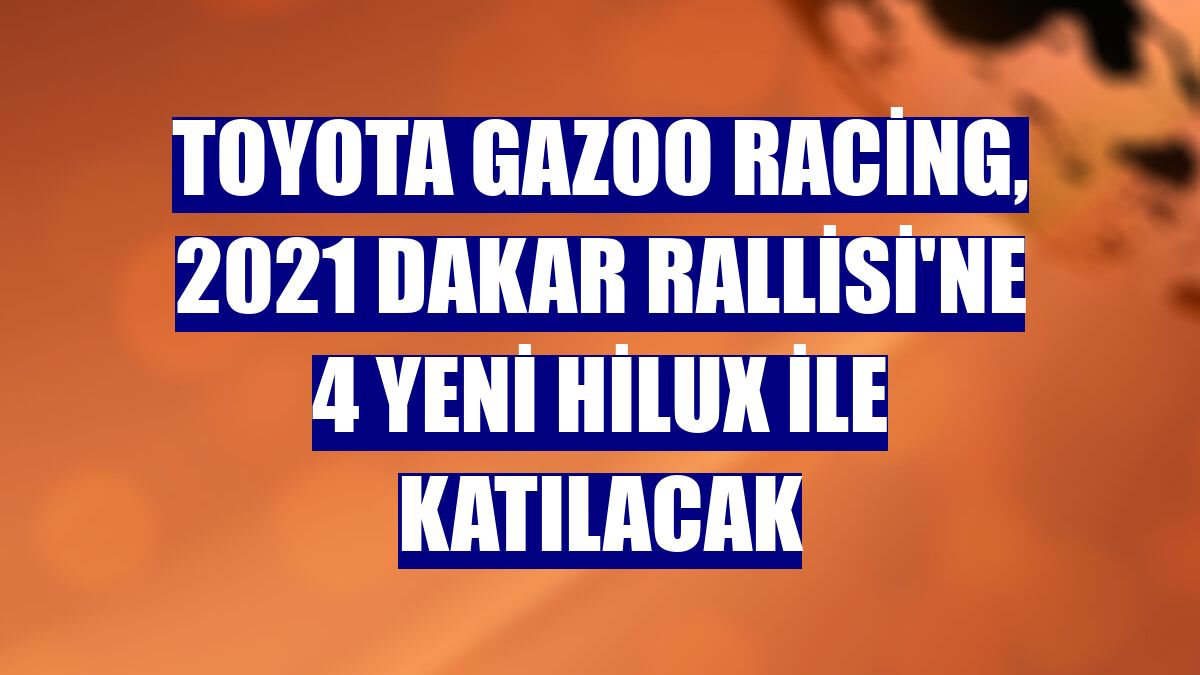 Toyota Gazoo Racing, 2021 Dakar Rallisi'ne 4 yeni Hilux ile katılacak
