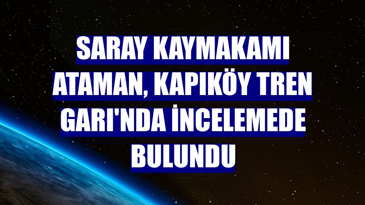 Saray Kaymakamı Ataman, Kapıköy Tren Garı'nda incelemede bulundu