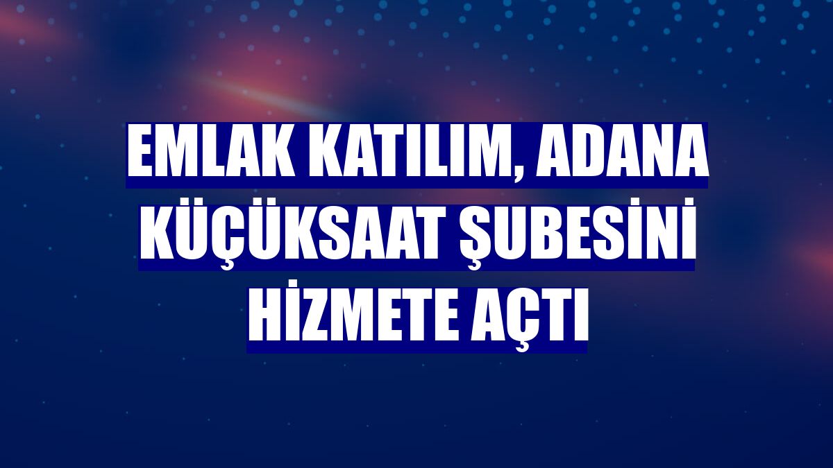 Emlak Katılım, Adana Küçüksaat şubesini hizmete açtı