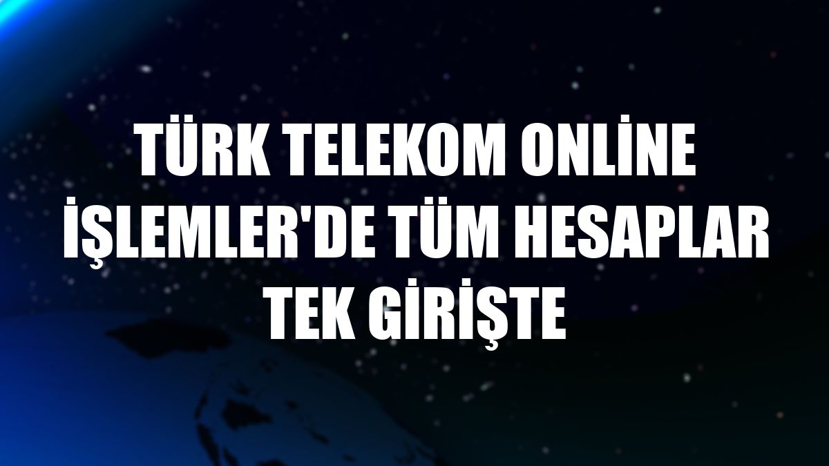 Türk Telekom Online İşlemler'de tüm hesaplar tek girişte