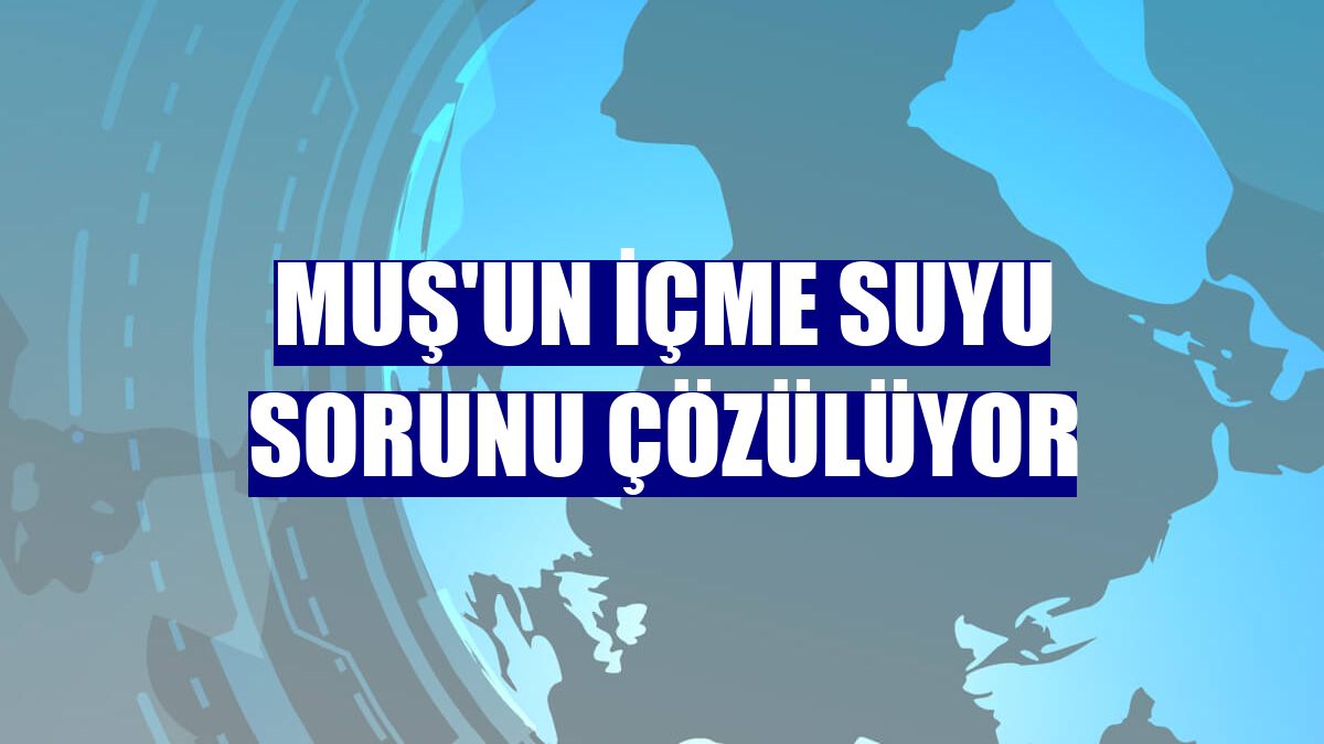 Muş'un içme suyu sorunu çözülüyor