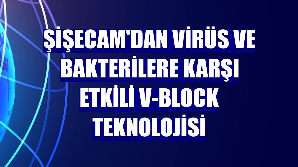 Şişecam'dan virüs ve bakterilere karşı etkili V-Block teknolojisi