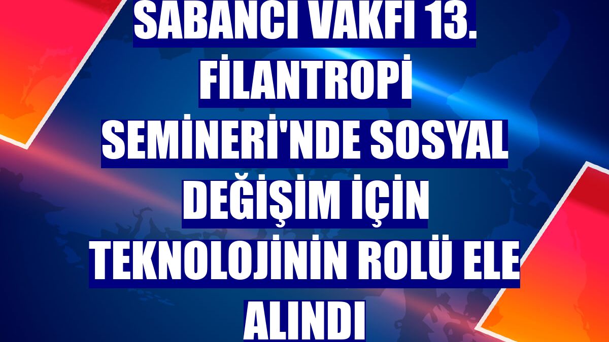Sabancı Vakfı 13. Filantropi Semineri'nde sosyal değişim için teknolojinin rolü ele alındı